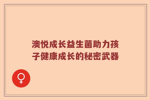 澳悦成长益生菌助力孩子健康成长的秘密武器