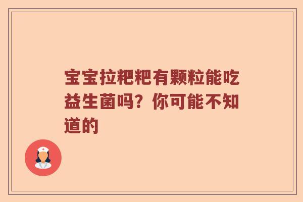 宝宝拉粑粑有颗粒能吃益生菌吗？你可能不知道的