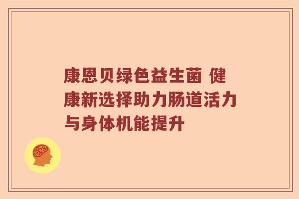 康恩贝绿色益生菌 健康新选择助力肠道活力与身体机能提升