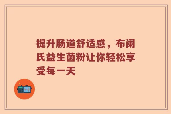 提升肠道舒适感，布阑氏益生菌粉让你轻松享受每一天