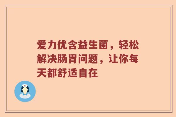 爱力优含益生菌，轻松解决肠胃问题，让你每天都舒适自在