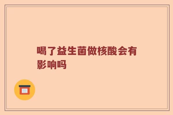 喝了益生菌做核酸会有影响吗