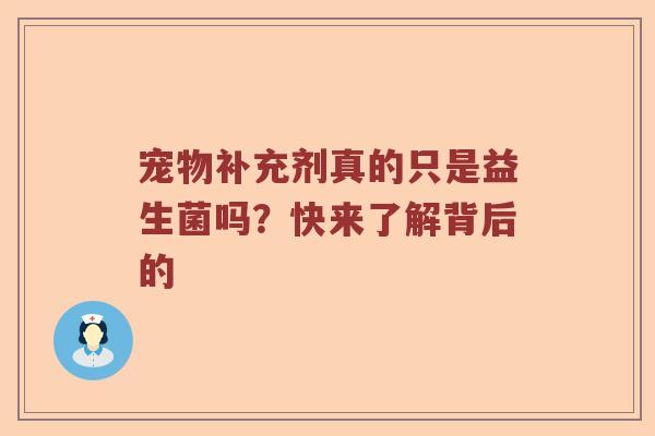 宠物补充剂真的只是益生菌吗？快来了解背后的