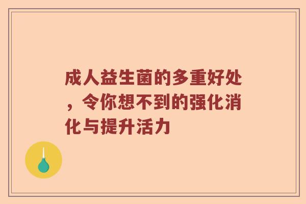 成人益生菌的多重好处，令你想不到的强化消化与提升活力