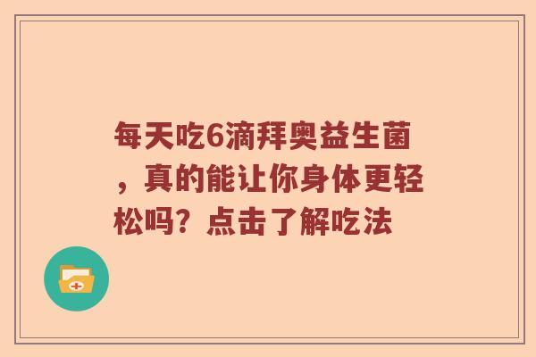 每天吃6滴拜奥益生菌，真的能让你身体更轻松吗？点击了解吃法