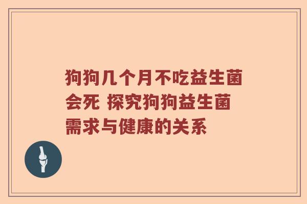 狗狗几个月不吃益生菌会死 探究狗狗益生菌需求与健康的关系
