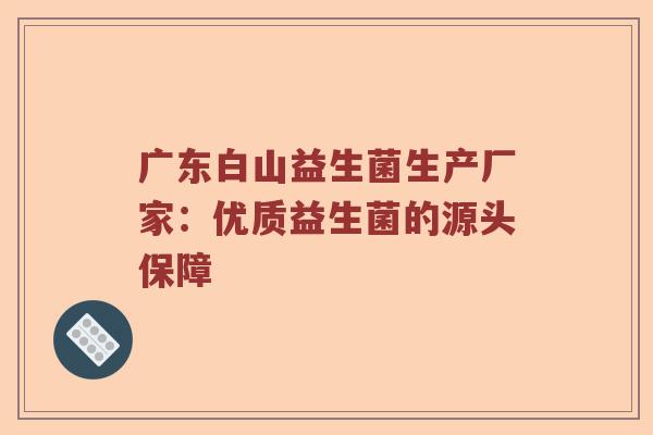 广东白山益生菌生产厂家：优质益生菌的源头保障