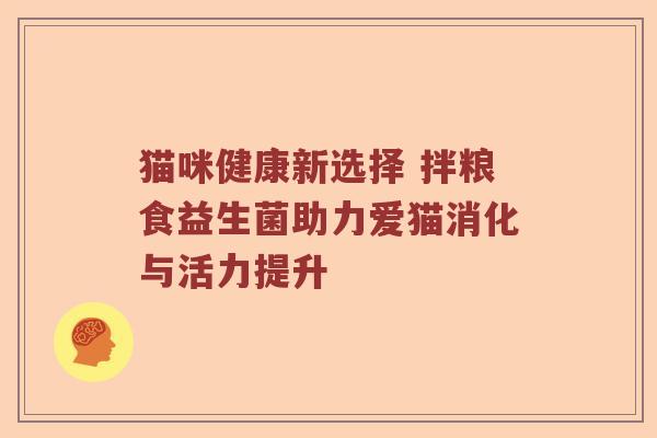 猫咪健康新选择 拌粮食益生菌助力爱猫消化与活力提升