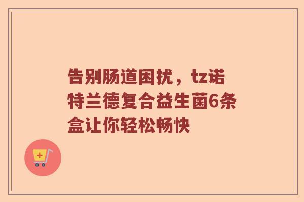 告别肠道困扰，tz诺特兰德复合益生菌6条盒让你轻松畅快