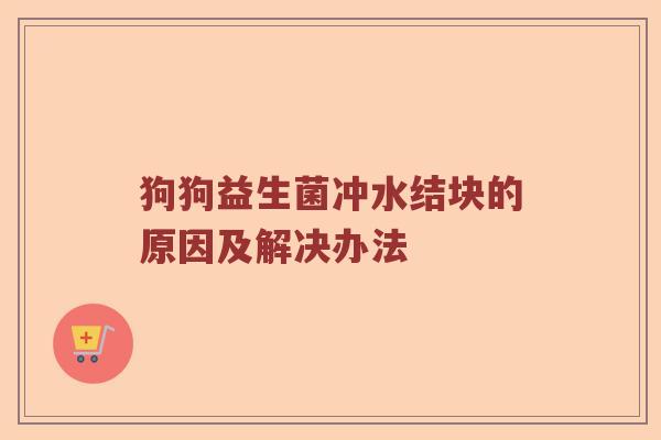 狗狗益生菌冲水结块的原因及解决办法