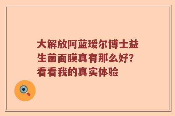 大解放阿蓝瑷尔博士益生菌面膜真有那么好？看看我的真实体验
