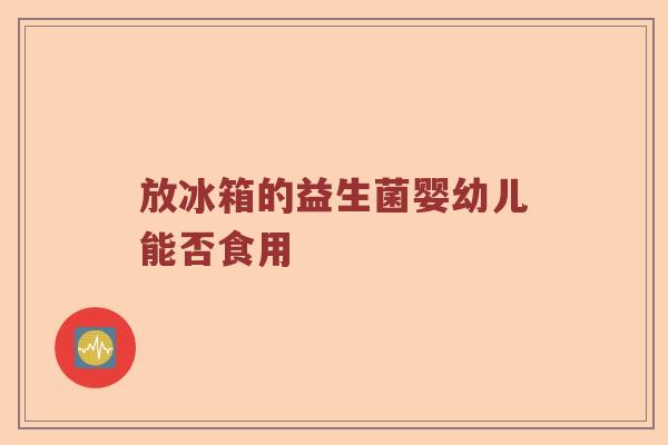 放冰箱的益生菌婴幼儿能否食用