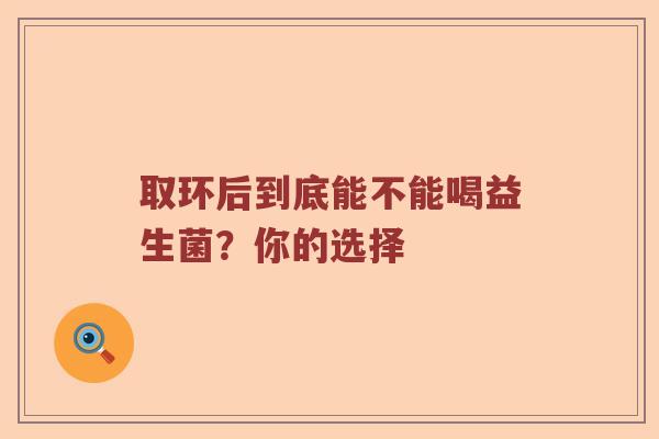 取环后到底能不能喝益生菌？你的选择