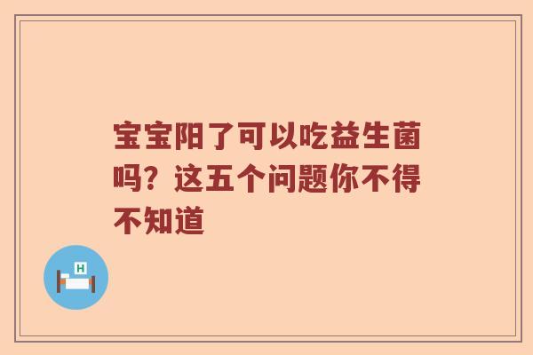 宝宝阳了可以吃益生菌吗？这五个问题你不得不知道