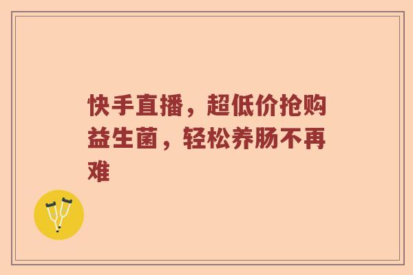 快手直播，超低价抢购益生菌，轻松养肠不再难