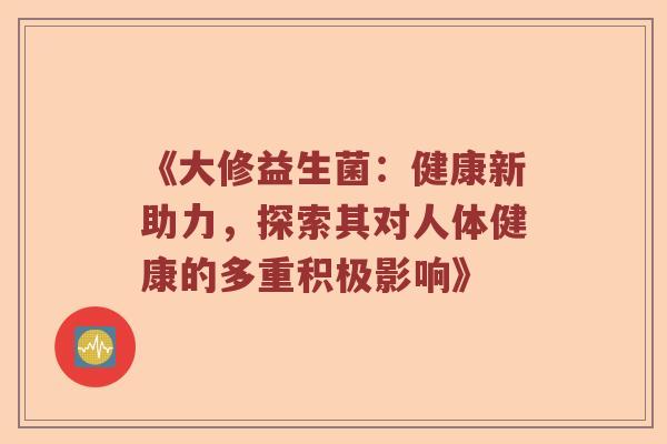 《大修益生菌：健康新助力，探索其对人体健康的多重积极影响》