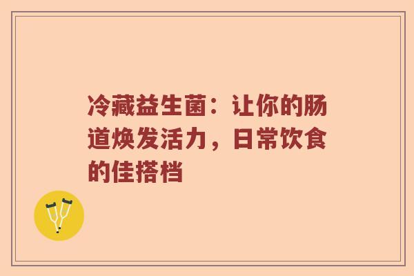 冷藏益生菌：让你的肠道焕发活力，日常饮食的佳搭档