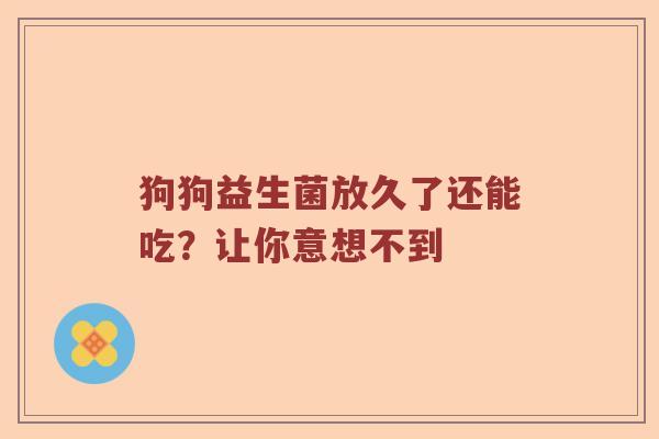 狗狗益生菌放久了还能吃？让你意想不到