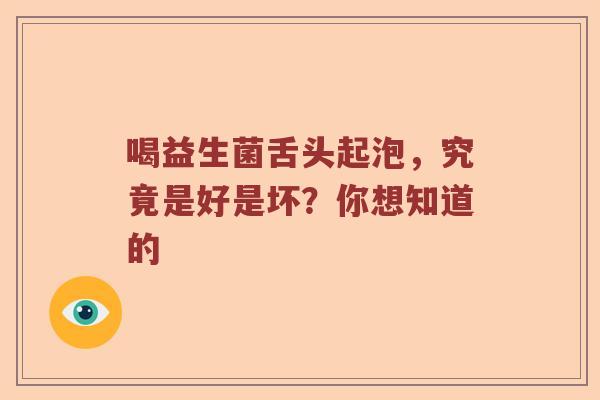 喝益生菌舌头起泡，究竟是好是坏？你想知道的