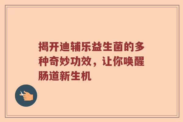 揭开迪辅乐益生菌的多种奇妙功效，让你唤醒肠道新生机
