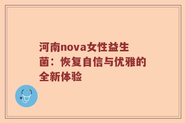 河南nova女性益生菌：恢复自信与优雅的全新体验
