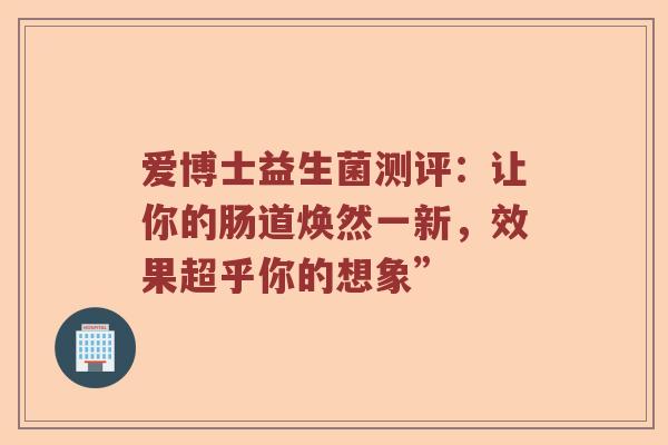 爱博士益生菌测评：让你的肠道焕然一新，效果超乎你的想象”