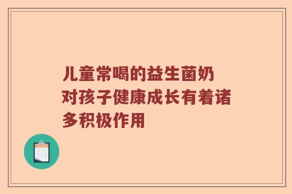 儿童常喝的益生菌奶 对孩子健康成长有着诸多积极作用