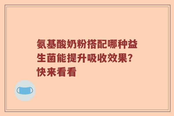 氨基酸奶粉搭配哪种益生菌能提升吸收效果？快来看看