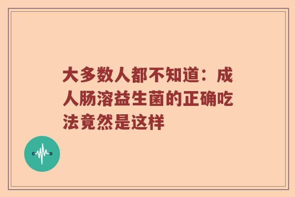 大多数人都不知道：成人肠溶益生菌的正确吃法竟然是这样