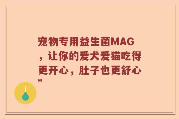 宠物专用益生菌MAG，让你的爱犬爱猫吃得更开心，肚子也更舒心”