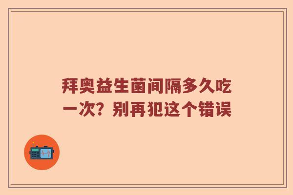 拜奥益生菌间隔多久吃一次？别再犯这个错误