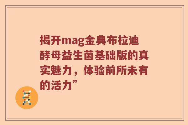 揭开mag金典布拉迪酵母益生菌基础版的真实魅力，体验前所未有的活力”