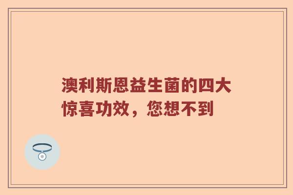 澳利斯恩益生菌的四大惊喜功效，您想不到