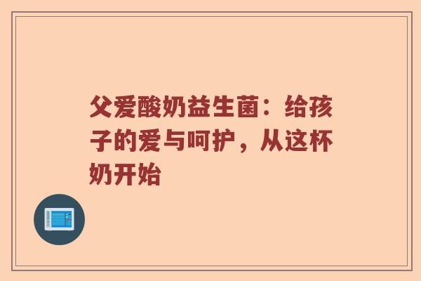 父爱酸奶益生菌：给孩子的爱与呵护，从这杯奶开始