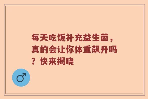 每天吃饭补充益生菌，真的会让你体重飙升吗？快来揭晓
