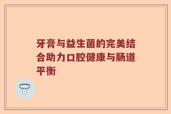 牙膏与益生菌的完美结合助力口腔健康与肠道平衡