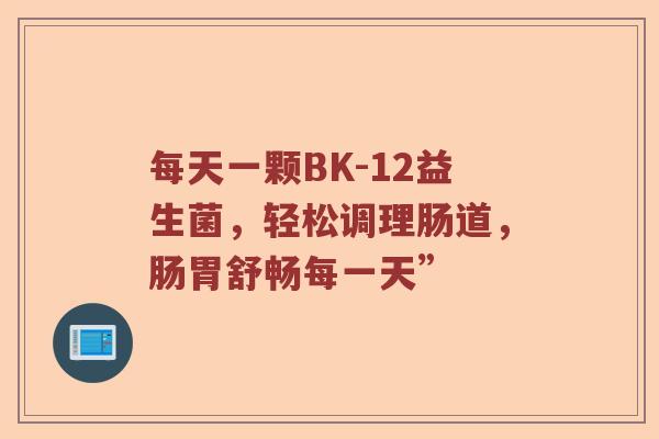 每天一颗BK-12益生菌，轻松调理肠道，肠胃舒畅每一天”