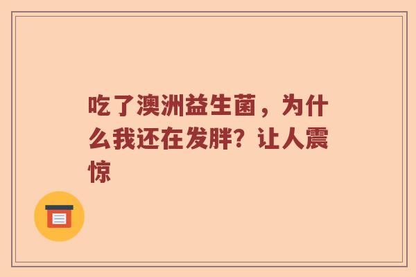 吃了澳洲益生菌，为什么我还在发胖？让人震惊