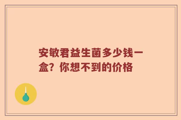 安敏君益生菌多少钱一盒？你想不到的价格