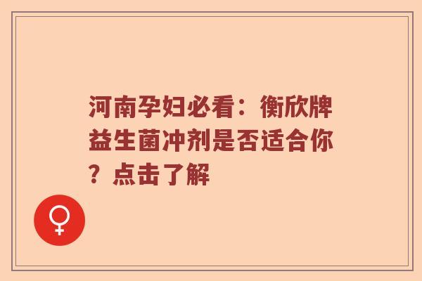 河南孕妇必看：衡欣牌益生菌冲剂是否适合你？点击了解
