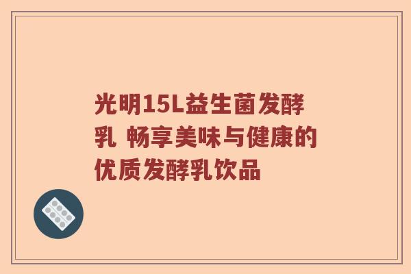 光明15L益生菌发酵乳 畅享美味与健康的优质发酵乳饮品