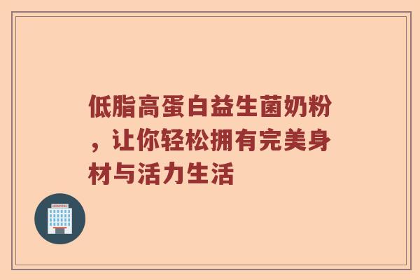 低脂高蛋白益生菌奶粉，让你轻松拥有完美身材与活力生活