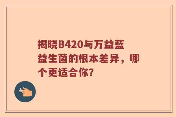 揭晓B420与万益蓝益生菌的根本差异，哪个更适合你？