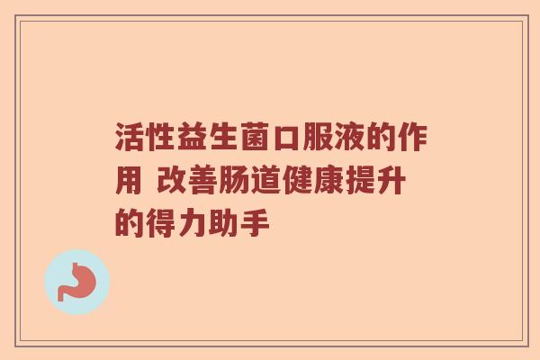 活性益生菌口服液的作用 改善肠道健康提升的得力助手
