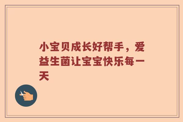 小宝贝成长好帮手，爱益生菌让宝宝快乐每一天