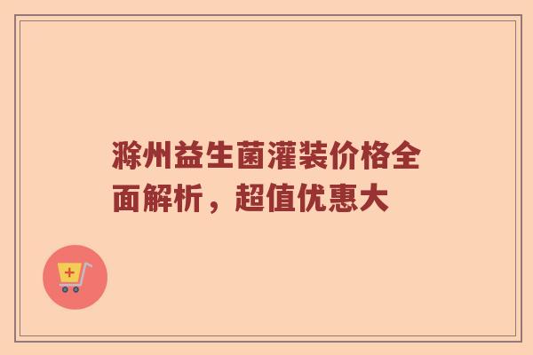 滁州益生菌灌装价格全面解析，超值优惠大