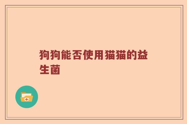 狗狗能否使用猫猫的益生菌
