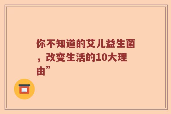你不知道的艾儿益生菌，改变生活的10大理由”