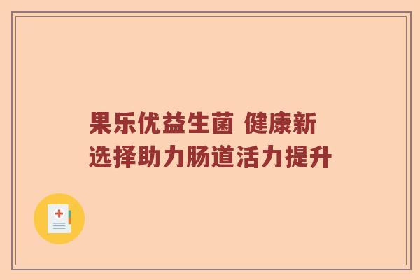 果乐优益生菌 健康新选择助力肠道活力提升