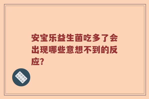 安宝乐益生菌吃多了会出现哪些意想不到的反应？